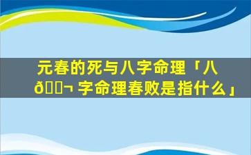 元春的死与八字命理「八 🐬 字命理春败是指什么」